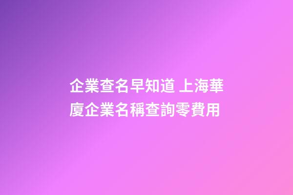 企業查名早知道 上海華廈企業名稱查詢零費用-第1張-公司起名-玄機派